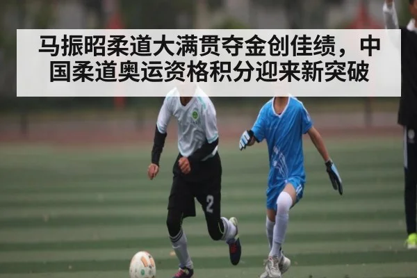 马振昭柔道大满贯夺金创佳绩，中国柔道奥运资格积分迎来新突破