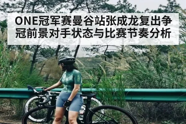 ONE冠军赛曼谷站张成龙复出争冠前景对手状态与比赛节奏分析（kaiyun）