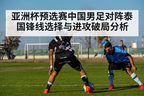 亚洲杯预选赛中国男足对阵泰国锋线选择与进攻破局分析（kaiyun）