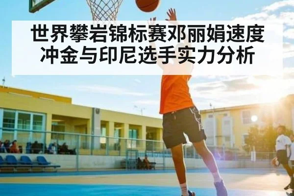 世界攀岩锦标赛邓丽娟速度冲金与印尼选手实力分析（kaiyun）