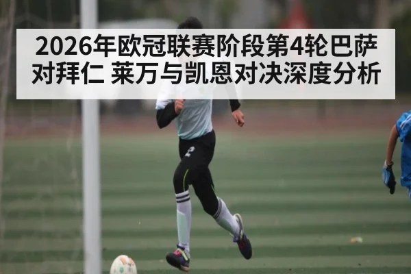 2026年欧冠联赛阶段第4轮巴萨对拜仁 莱万与凯恩对决深度分析（kaiyun）